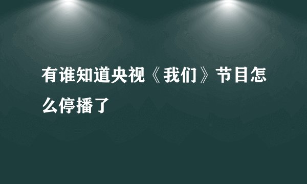 有谁知道央视《我们》节目怎么停播了