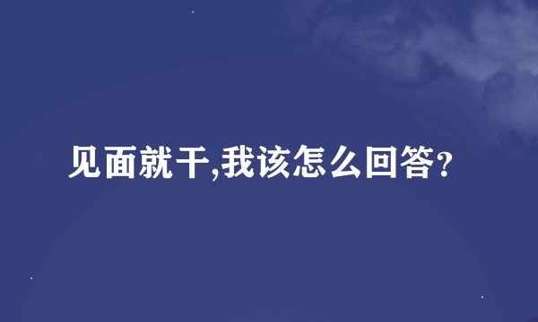 见面就干,我该怎么回答？