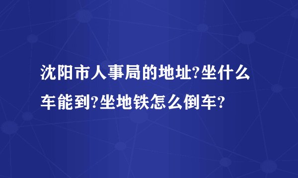 沈阳市人事局的地址?坐什么车能到?坐地铁怎么倒车?