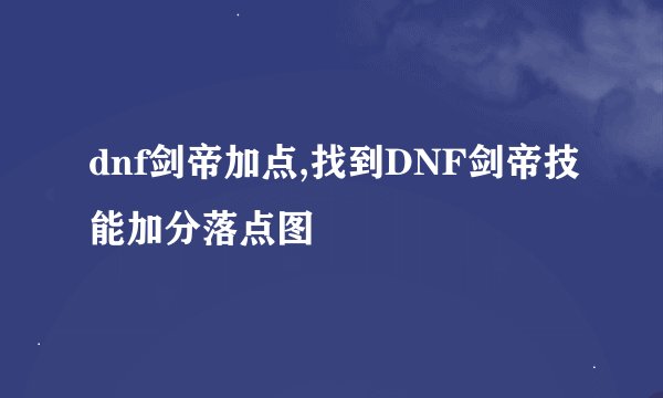 dnf剑帝加点,找到DNF剑帝技能加分落点图