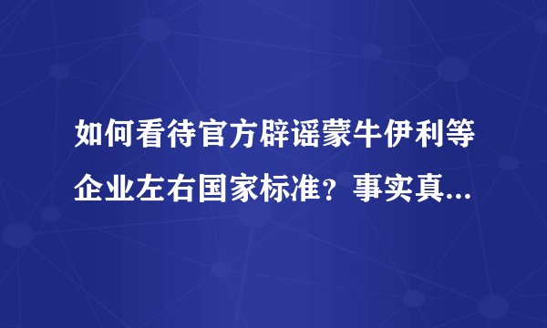 如何看待官方辟谣蒙牛伊利等企业左右国家标准？事实真相是什么？