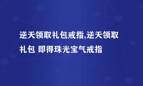 逆天领取礼包戒指,逆天领取礼包 即得珠光宝气戒指
