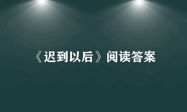 《迟到以后》阅读答案