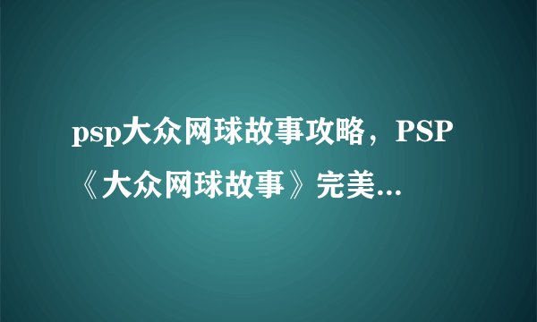 psp大众网球故事攻略，PSP《大众网球故事》完美攻略指南