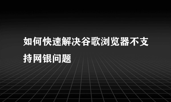 如何快速解决谷歌浏览器不支持网银问题