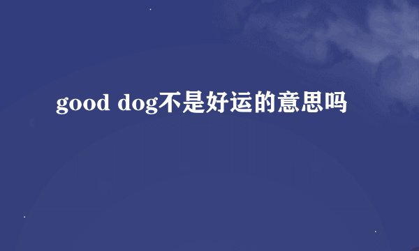 good dog不是好运的意思吗