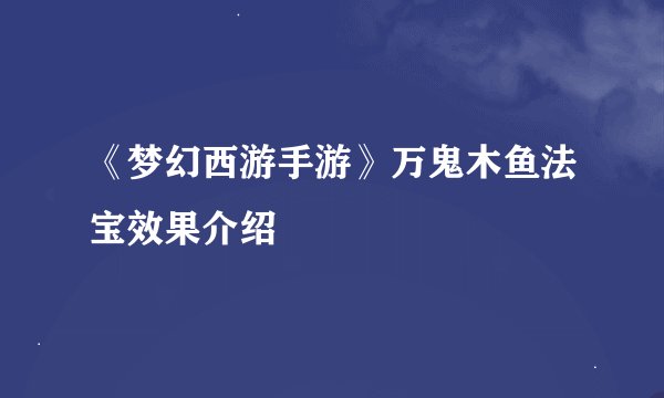《梦幻西游手游》万鬼木鱼法宝效果介绍