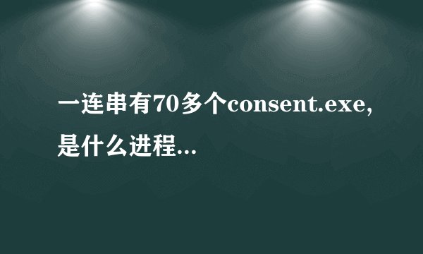 一连串有70多个consent.exe,是什么进程？还结束不了!