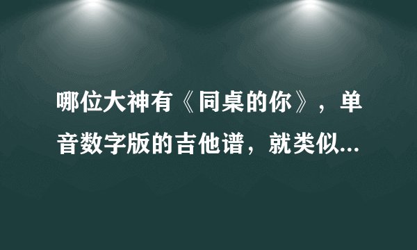 哪位大神有《同桌的你》，单音数字版的吉他谱，就类似于《天空之城》单音版的（1.0）,（1.2）（1