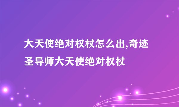大天使绝对权杖怎么出,奇迹圣导师大天使绝对权杖