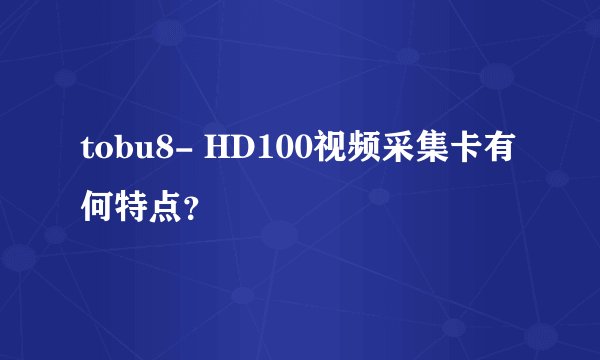 tobu8- HD100视频采集卡有何特点？