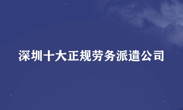 深圳十大正规劳务派遣公司