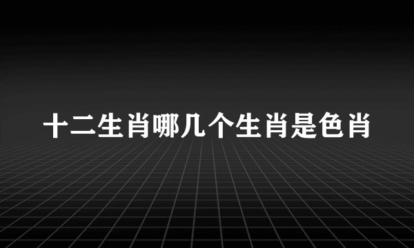 十二生肖哪几个生肖是色肖