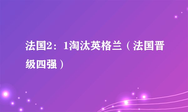 法国2：1淘汰英格兰（法国晋级四强）