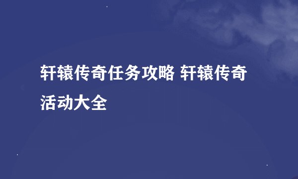 轩辕传奇任务攻略 轩辕传奇活动大全
