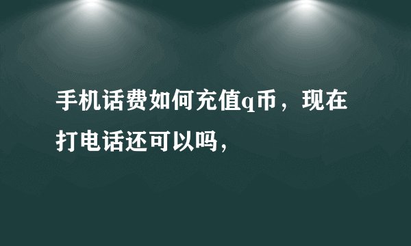 手机话费如何充值q币，现在打电话还可以吗，