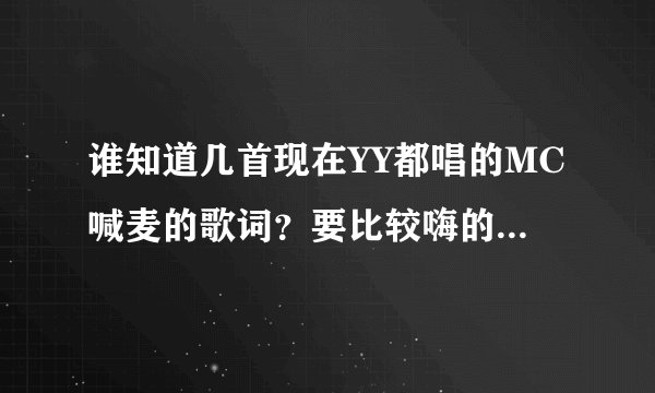 谁知道几首现在YY都唱的MC喊麦的歌词?要比较嗨的内种,最好给个链接