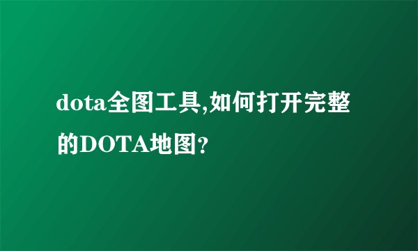 dota全图工具,如何打开完整的DOTA地图？