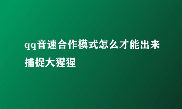 qq音速合作模式怎么才能出来捕捉大猩猩
