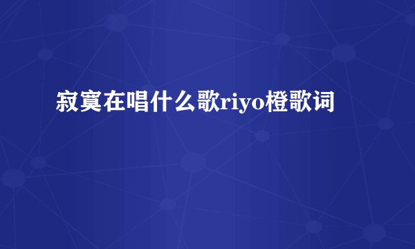 寂寞在唱什么歌riyo橙歌词