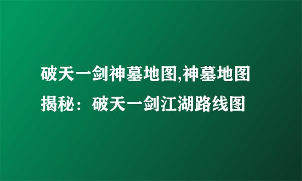 破天一剑神墓地图,神墓地图揭秘：破天一剑江湖路线图