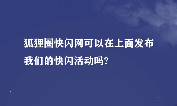 狐狸圈快闪网可以在上面发布我们的快闪活动吗?