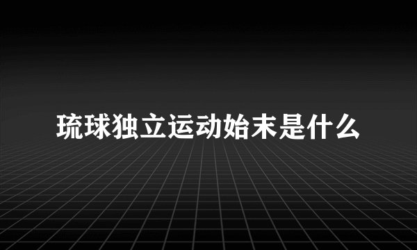琉球独立运动始末是什么