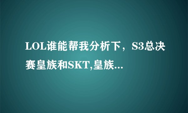 LOL谁能帮我分析下，S3总决赛皇族和SKT,皇族为什么输了两分
