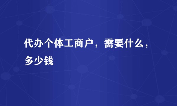 代办个体工商户，需要什么，多少钱