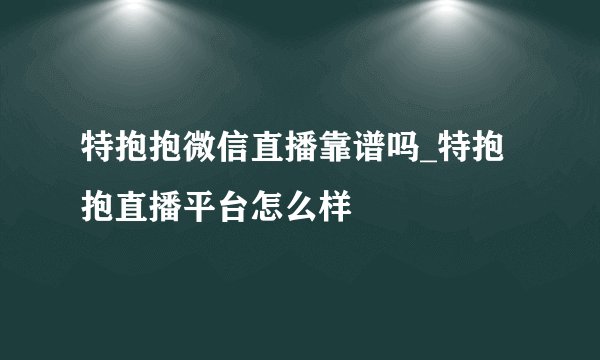 特抱抱微信直播靠谱吗_特抱抱直播平台怎么样