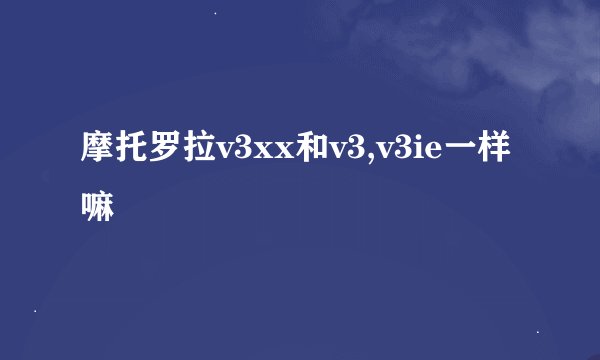 摩托罗拉v3xx和v3,v3ie一样嘛