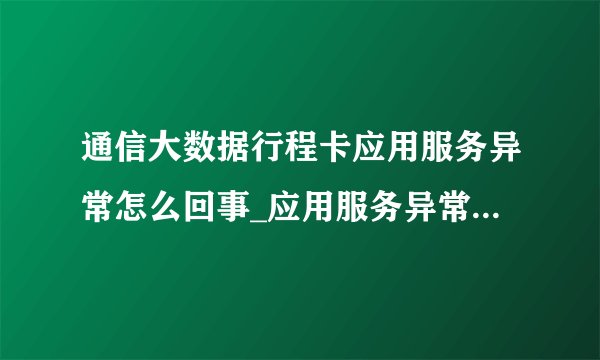 通信大数据行程卡应用服务异常怎么回事_应用服务异常解决办法