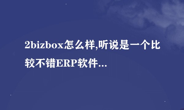 2bizbox怎么样,听说是一个比较不错ERP软件，希望能提出您的看法。