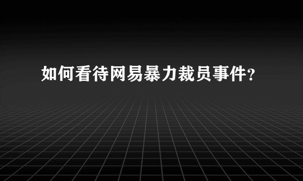 如何看待网易暴力裁员事件？