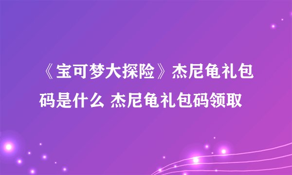 《宝可梦大探险》杰尼龟礼包码是什么 杰尼龟礼包码领取