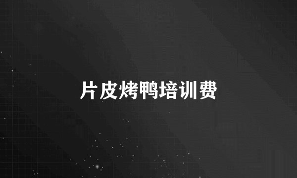 片皮烤鸭培训费