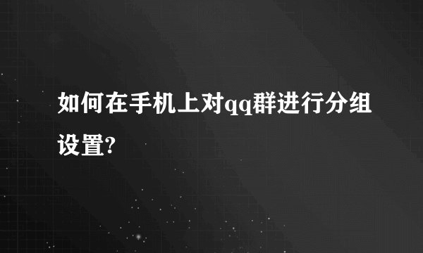 如何在手机上对qq群进行分组设置?