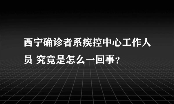 西宁确诊者系疾控中心工作人员 究竟是怎么一回事？