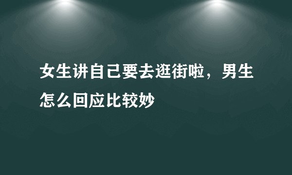 女生讲自己要去逛街啦，男生怎么回应比较妙