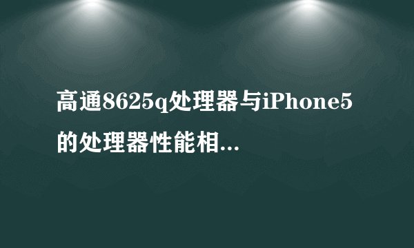 高通8625q处理器与iPhone5的处理器性能相比如何？