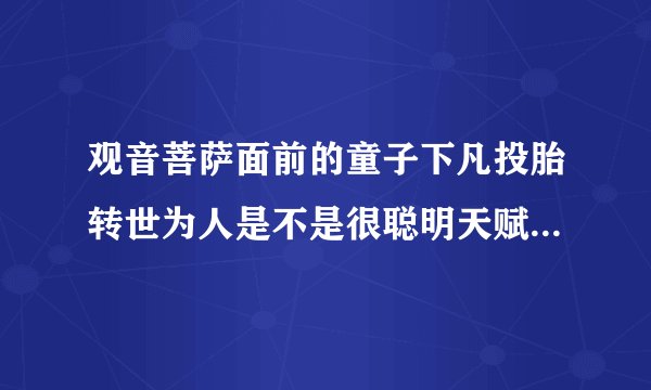 观音菩萨面前的童子下凡投胎转世为人是不是很聪明天赋很高本事大能力强口才好告诉我一下想知道啊！