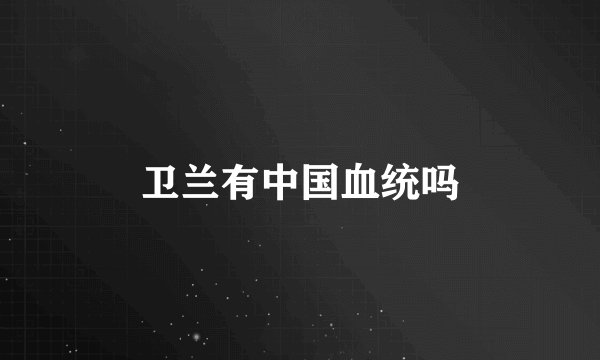 卫兰有中国血统吗