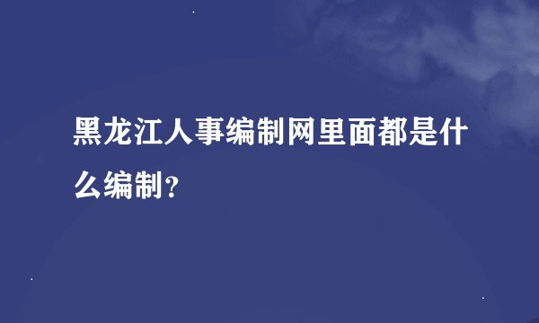黑龙江人事编制网里面都是什么编制？