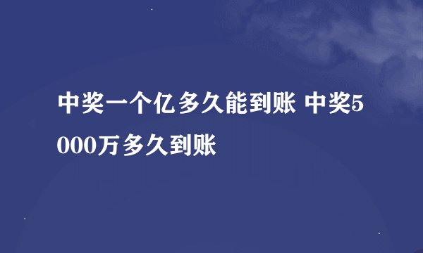 中奖一个亿多久能到账 中奖5000万多久到账