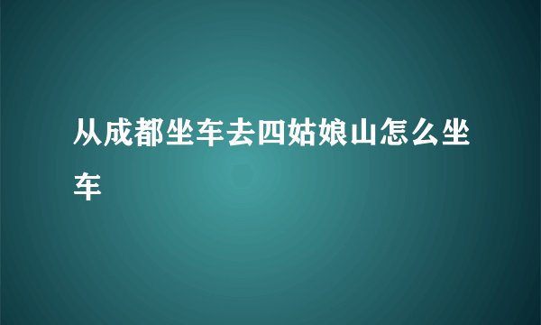 从成都坐车去四姑娘山怎么坐车