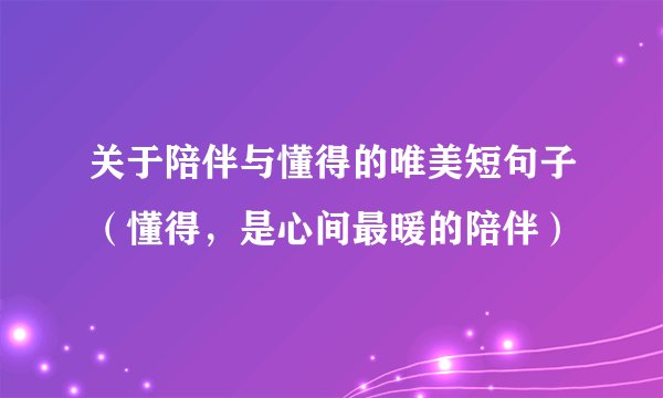 关于陪伴与懂得的唯美短句子（懂得，是心间最暖的陪伴）