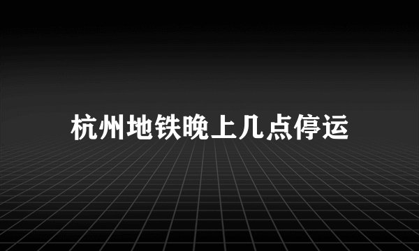 杭州地铁晚上几点停运