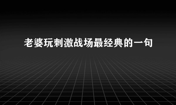 老婆玩刺激战场最经典的一句