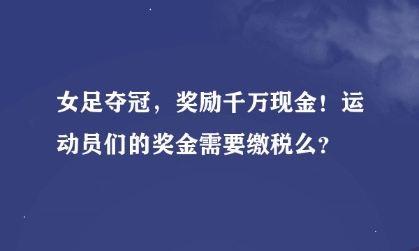 女足夺冠，奖励千万现金！运动员们的奖金需要缴税么？