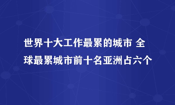 世界十大工作最累的城市 全球最累城市前十名亚洲占六个